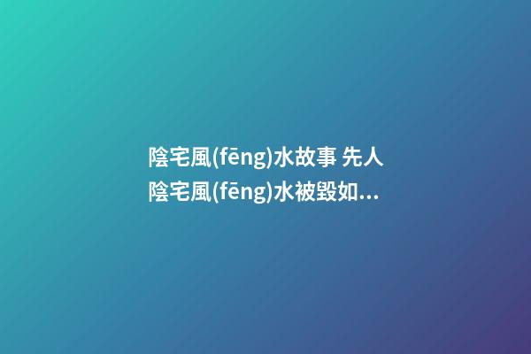陰宅風(fēng)水故事 先人陰宅風(fēng)水被毀如何是好？